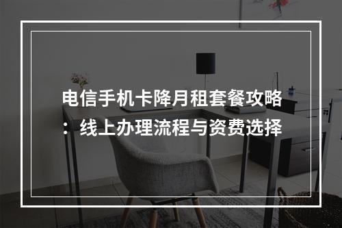 电信手机卡降月租套餐攻略：线上办理流程与资费选择