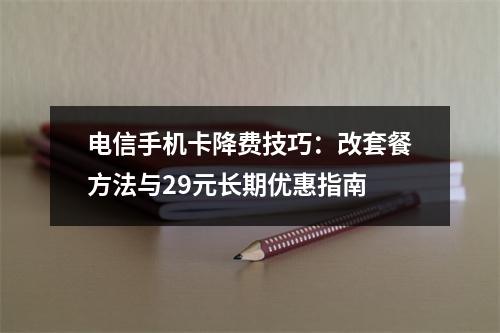 电信手机卡降费技巧：改套餐方法与29元长期优惠指南