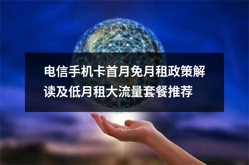 电信手机卡首月免月租政策解读及低月租大流量套餐推荐