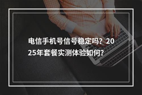 电信手机号信号稳定吗？2025年套餐实测体验如何？