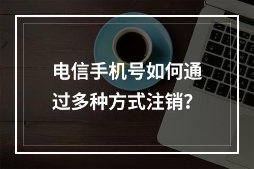 电信手机号如何通过多种方式注销？