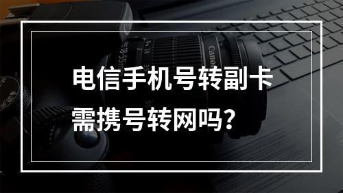 电信手机号转副卡需携号转网吗？
