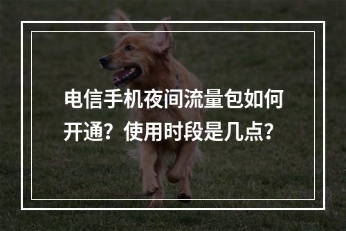 电信手机夜间流量包如何开通？使用时段是几点？