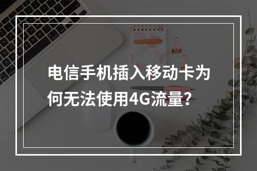 电信手机插入移动卡为何无法使用4G流量？