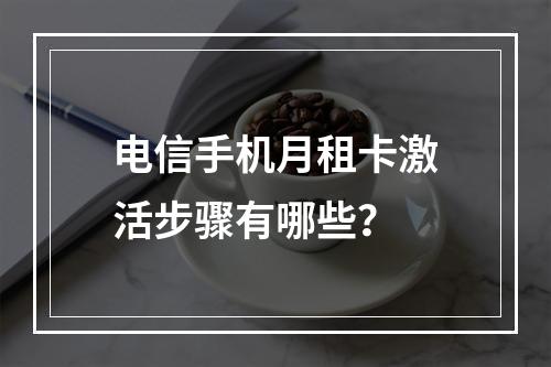 电信手机月租卡激活步骤有哪些？