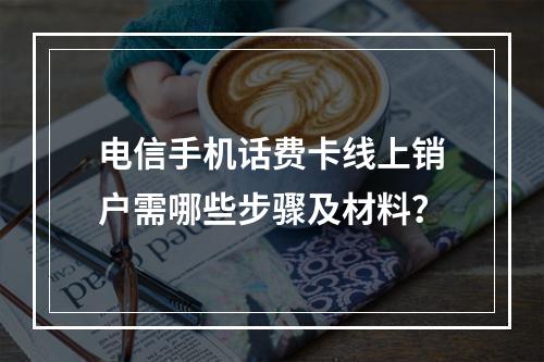电信手机话费卡线上销户需哪些步骤及材料？