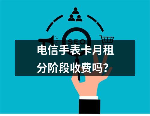 电信手表卡月租分阶段收费吗？