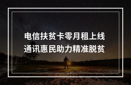 电信扶贫卡零月租上线 通讯惠民助力精准脱贫
