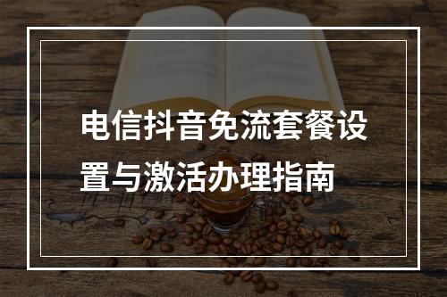 电信抖音免流套餐设置与激活办理指南