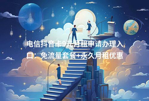 电信抖音卡9元月租申请办理入口：免流量套餐+永久月租优惠