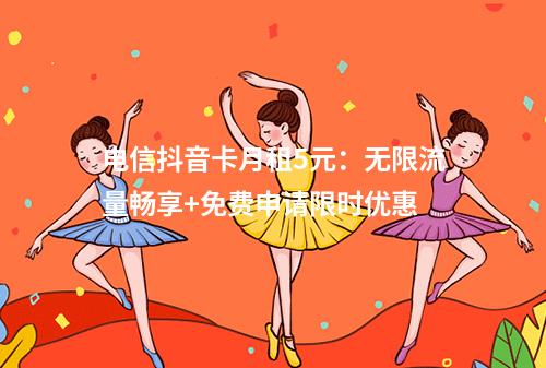 电信抖音卡月租5元：无限流量畅享+免费申请限时优惠