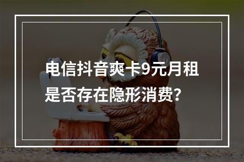 电信抖音爽卡9元月租是否存在隐形消费？