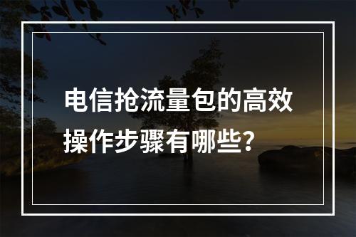 电信抢流量包的高效操作步骤有哪些？