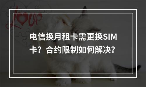电信换月租卡需更换SIM卡？合约限制如何解决？