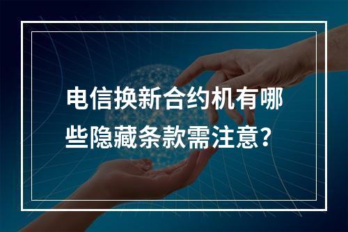 电信换新合约机有哪些隐藏条款需注意？