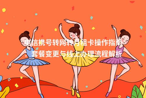 电信携号转网转月租卡操作指南：套餐变更与线上办理流程解析
