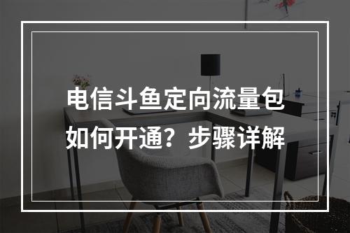 电信斗鱼定向流量包如何开通？步骤详解
