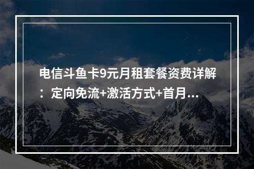 电信斗鱼卡9元月租套餐资费详解：定向免流+激活方式+首月优惠