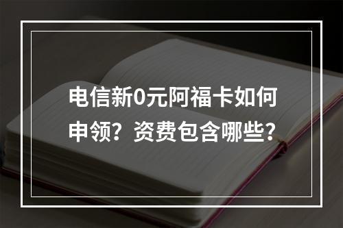 电信新0元阿福卡如何申领？资费包含哪些？