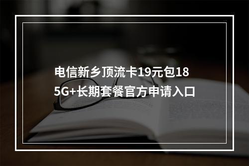 电信新乡顶流卡19元包185G+长期套餐官方申请入口