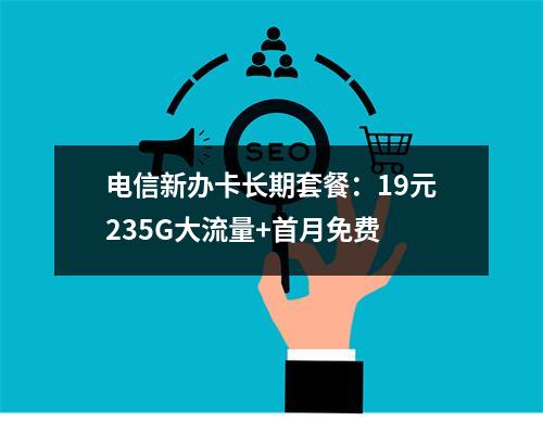 电信新办卡长期套餐：19元235G大流量+首月免费