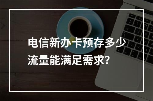 电信新办卡预存多少流量能满足需求？