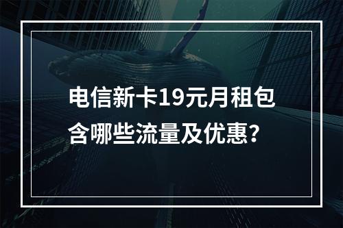 电信新卡19元月租包含哪些流量及优惠？
