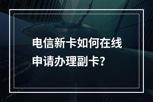 电信新卡如何在线申请办理副卡？