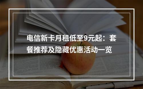 电信新卡月租低至9元起：套餐推荐及隐藏优惠活动一览