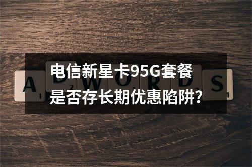 电信新星卡95G套餐是否存长期优惠陷阱？