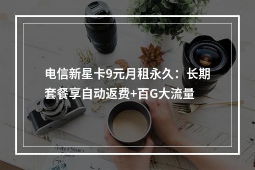 电信新星卡9元月租永久：长期套餐享自动返费+百G大流量