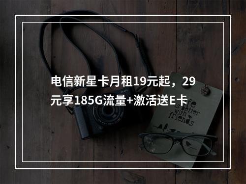 电信新星卡月租19元起，29元享185G流量+激活送E卡
