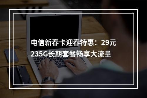 电信新春卡迎春特惠：29元235G长期套餐畅享大流量