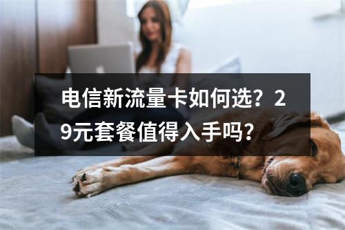 电信新流量卡如何选？29元套餐值得入手吗？