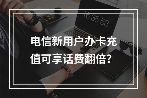 电信新用户办卡充值可享话费翻倍？