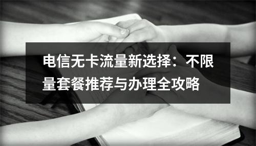电信无卡流量新选择：不限量套餐推荐与办理全攻略