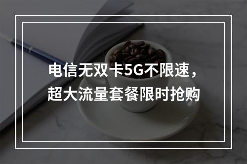 电信无双卡5G不限速，超大流量套餐限时抢购