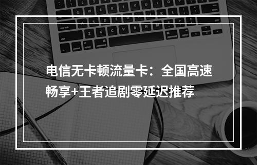 电信无卡顿流量卡：全国高速畅享+王者追剧零延迟推荐