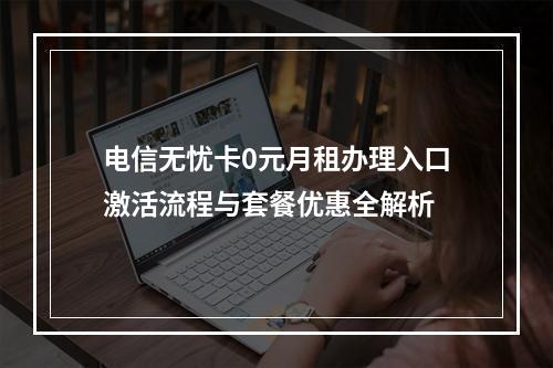 电信无忧卡0元月租办理入口激活流程与套餐优惠全解析