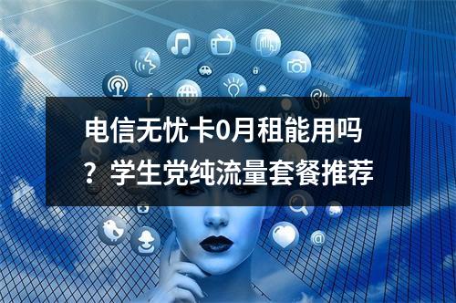 电信无忧卡0月租能用吗？学生党纯流量套餐推荐