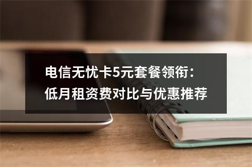 电信无忧卡5元套餐领衔：低月租资费对比与优惠推荐