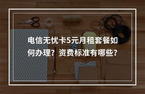 电信无忧卡5元月租套餐如何办理？资费标准有哪些？