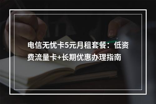 电信无忧卡5元月租套餐：低资费流量卡+长期优惠办理指南