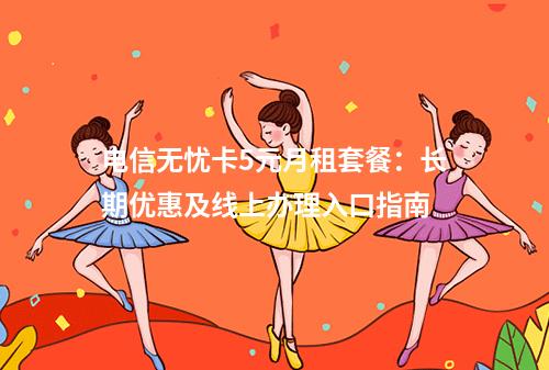 电信无忧卡5元月租套餐：长期优惠及线上办理入口指南