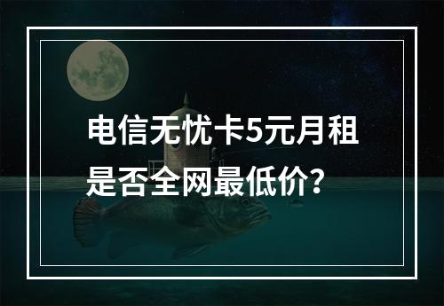电信无忧卡5元月租是否全网最低价？