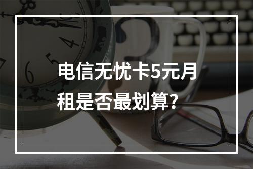 电信无忧卡5元月租是否最划算？