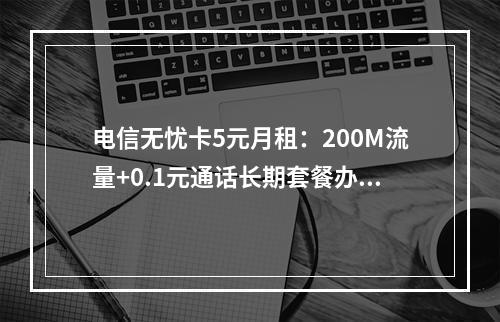 电信无忧卡5元月租：200M流量+0.1元通话长期套餐办理攻略