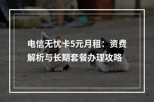 电信无忧卡5元月租：资费解析与长期套餐办理攻略