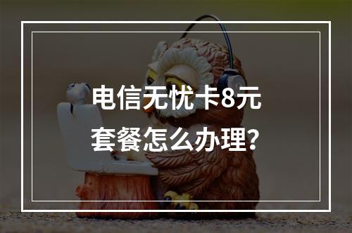 电信无忧卡8元套餐怎么办理？