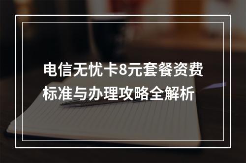 电信无忧卡8元套餐资费标准与办理攻略全解析